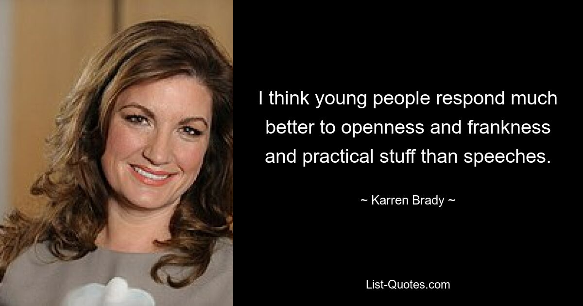 I think young people respond much better to openness and frankness and practical stuff than speeches. — © Karren Brady