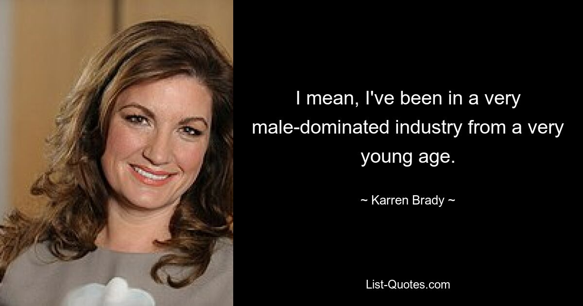 I mean, I've been in a very male-dominated industry from a very young age. — © Karren Brady