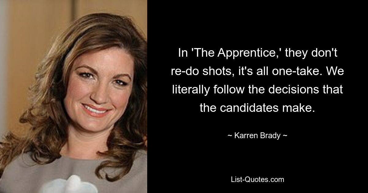 In 'The Apprentice,' they don't re-do shots, it's all one-take. We literally follow the decisions that the candidates make. — © Karren Brady