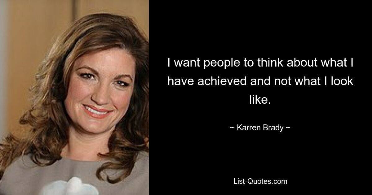 I want people to think about what I have achieved and not what I look like. — © Karren Brady