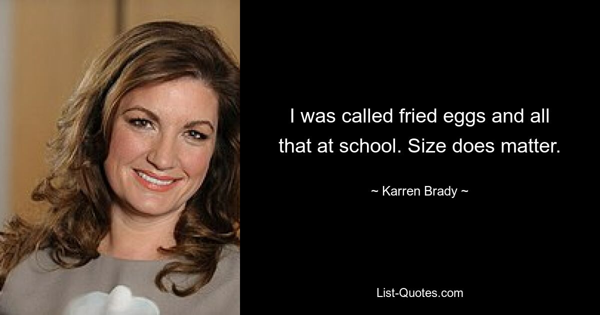 I was called fried eggs and all that at school. Size does matter. — © Karren Brady