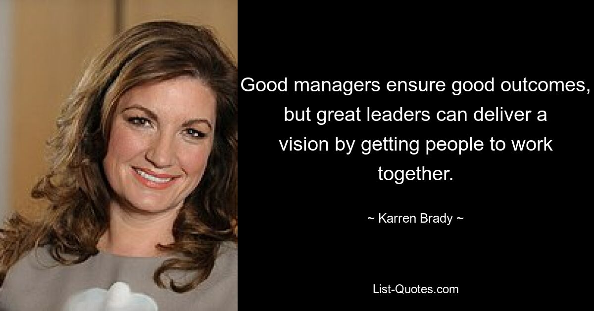 Good managers ensure good outcomes, but great leaders can deliver a vision by getting people to work together. — © Karren Brady