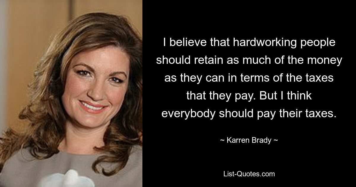 I believe that hardworking people should retain as much of the money as they can in terms of the taxes that they pay. But I think everybody should pay their taxes. — © Karren Brady