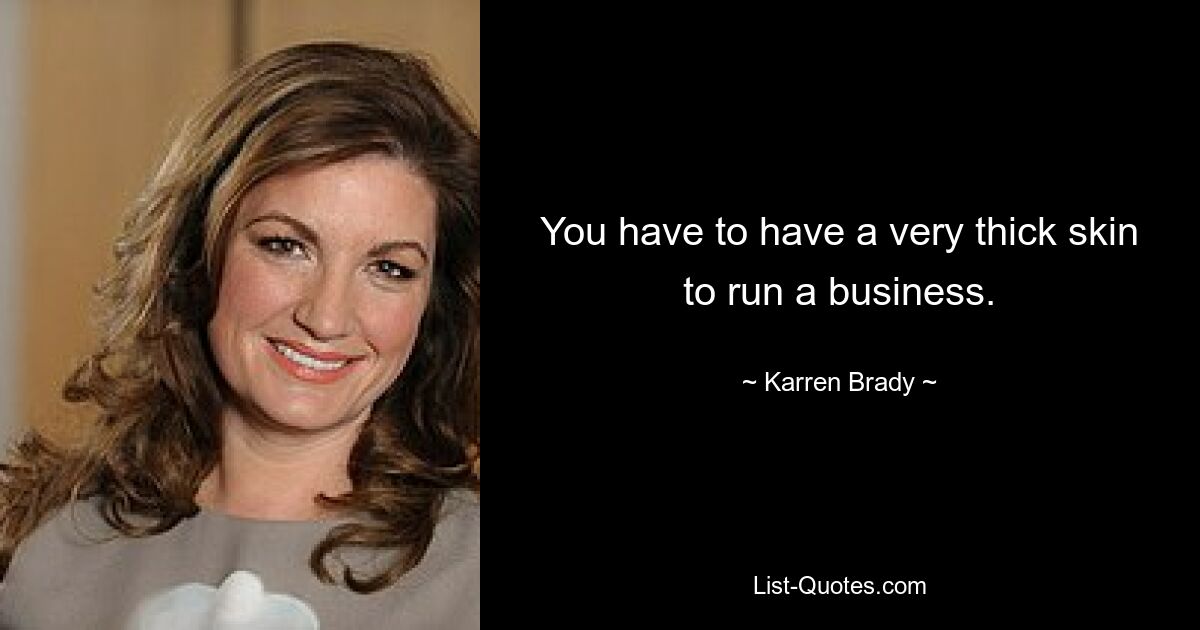 You have to have a very thick skin to run a business. — © Karren Brady