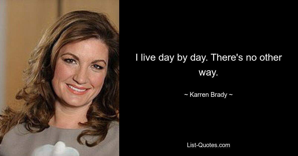 I live day by day. There's no other way. — © Karren Brady