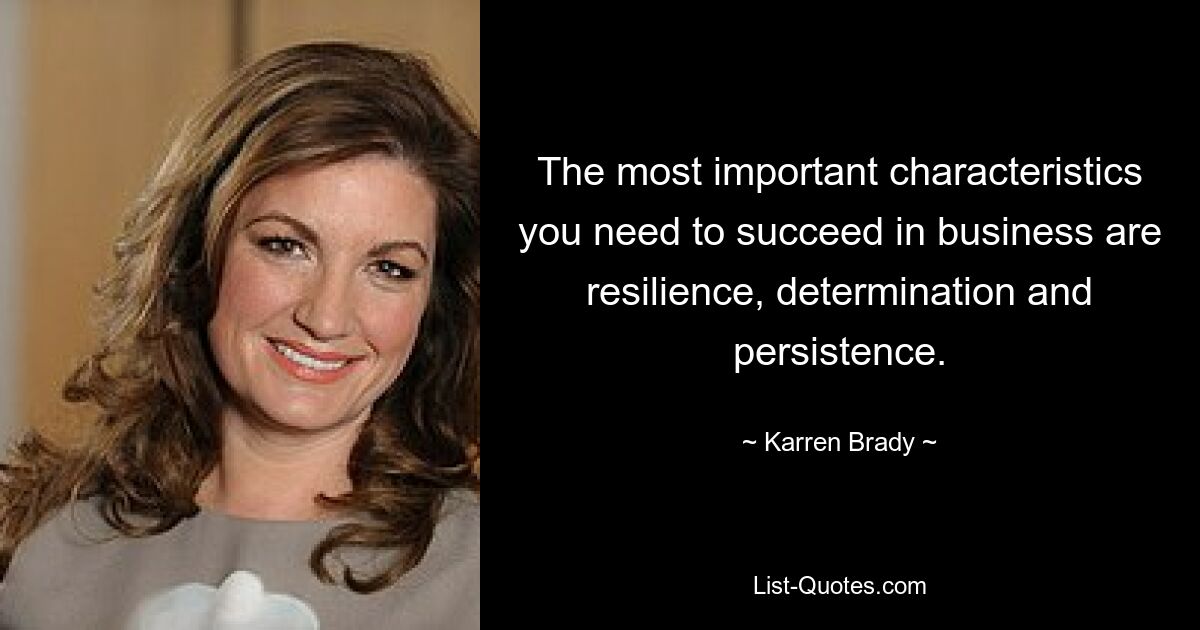 The most important characteristics you need to succeed in business are resilience, determination and persistence. — © Karren Brady