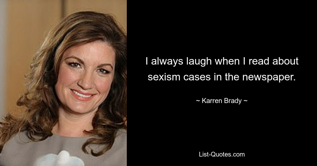 I always laugh when I read about sexism cases in the newspaper. — © Karren Brady