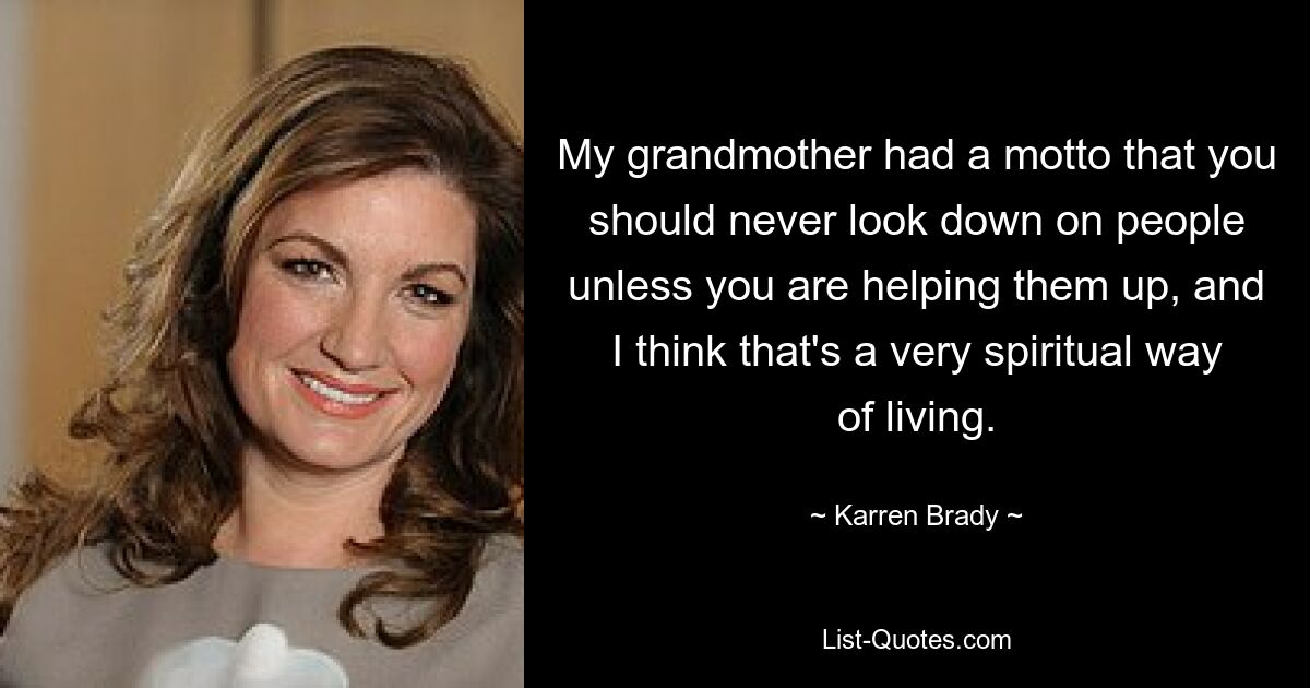 My grandmother had a motto that you should never look down on people unless you are helping them up, and I think that's a very spiritual way of living. — © Karren Brady