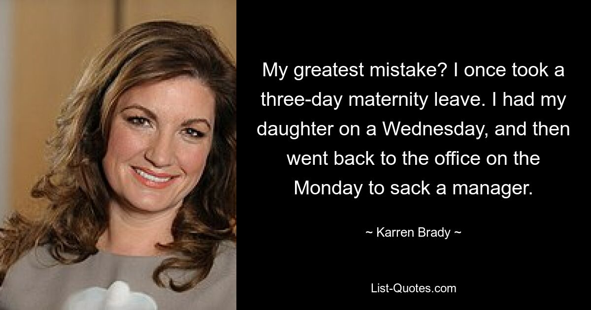 My greatest mistake? I once took a three-day maternity leave. I had my daughter on a Wednesday, and then went back to the office on the Monday to sack a manager. — © Karren Brady