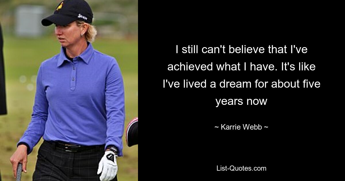 I still can't believe that I've achieved what I have. It's like I've lived a dream for about five years now — © Karrie Webb