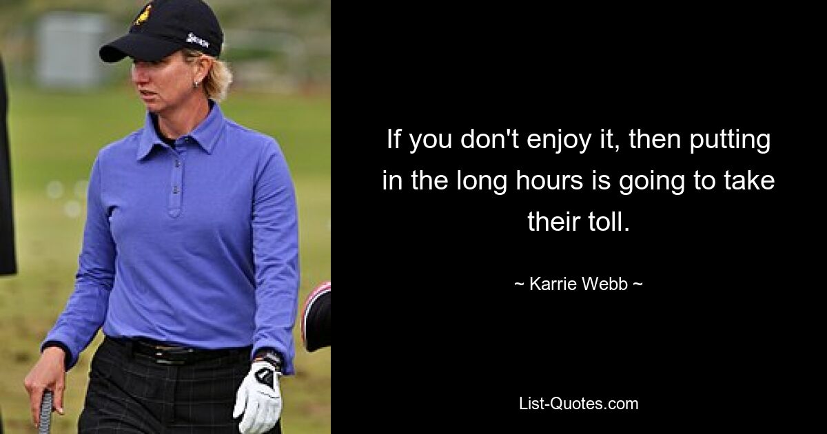 If you don't enjoy it, then putting in the long hours is going to take their toll. — © Karrie Webb