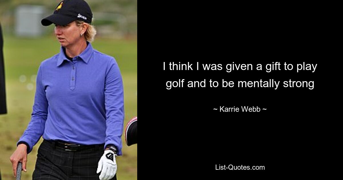 I think I was given a gift to play golf and to be mentally strong — © Karrie Webb