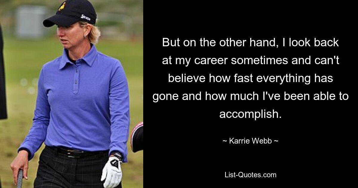 But on the other hand, I look back at my career sometimes and can't believe how fast everything has gone and how much I've been able to accomplish. — © Karrie Webb