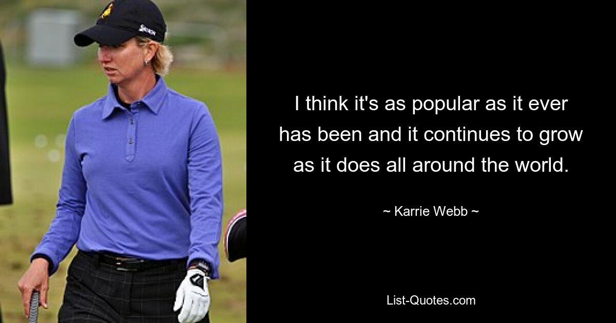 I think it's as popular as it ever has been and it continues to grow as it does all around the world. — © Karrie Webb