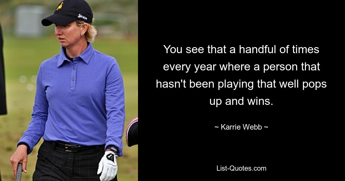 You see that a handful of times every year where a person that hasn't been playing that well pops up and wins. — © Karrie Webb