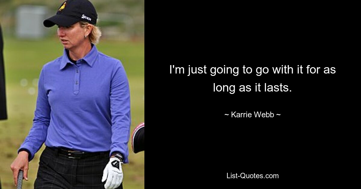 I'm just going to go with it for as long as it lasts. — © Karrie Webb