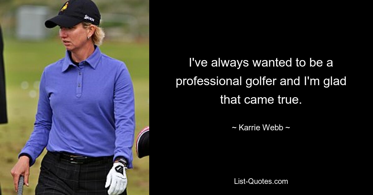 I've always wanted to be a professional golfer and I'm glad that came true. — © Karrie Webb