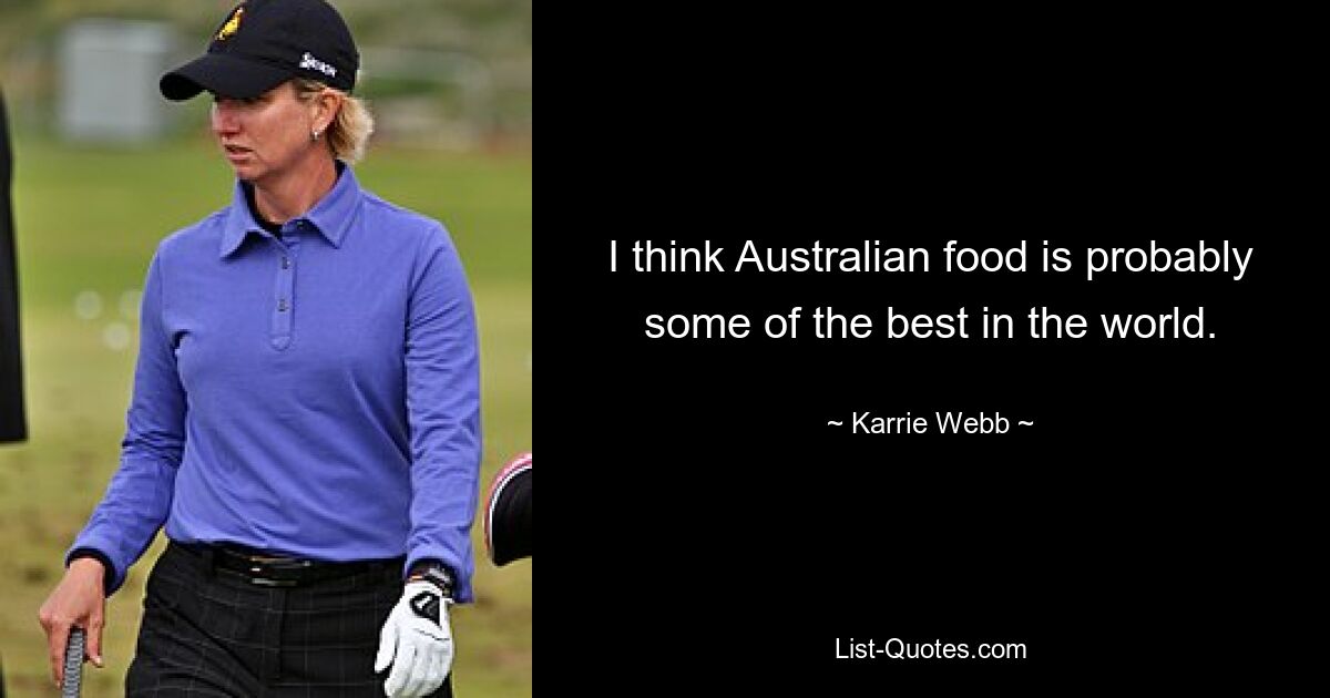 I think Australian food is probably some of the best in the world. — © Karrie Webb