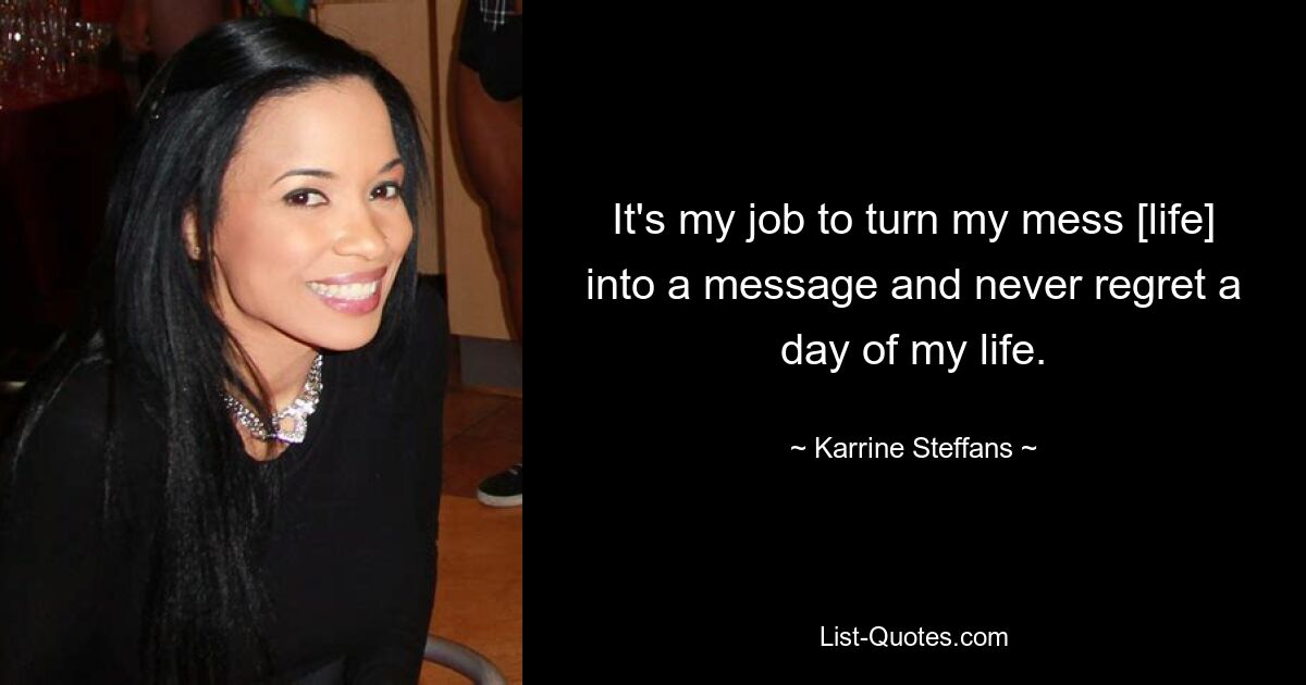 It's my job to turn my mess [life] into a message and never regret a day of my life. — © Karrine Steffans