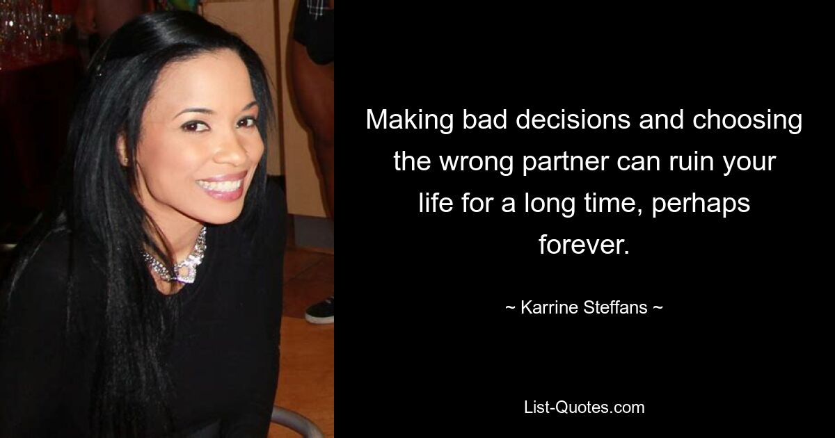 Making bad decisions and choosing the wrong partner can ruin your life for a long time, perhaps forever. — © Karrine Steffans