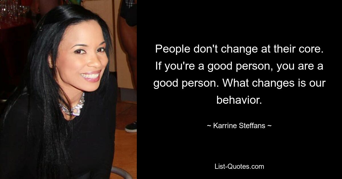 People don't change at their core. If you're a good person, you are a good person. What changes is our behavior. — © Karrine Steffans