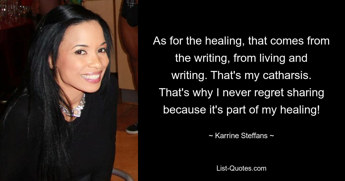 As for the healing, that comes from the writing, from living and writing. That's my catharsis. That's why I never regret sharing because it's part of my healing! — © Karrine Steffans