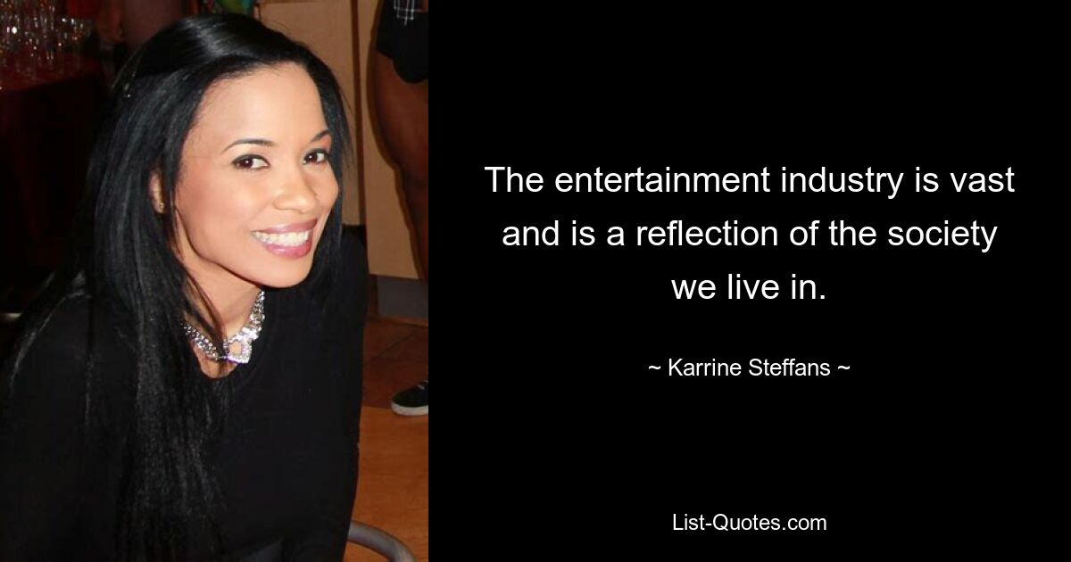 The entertainment industry is vast and is a reflection of the society we live in. — © Karrine Steffans