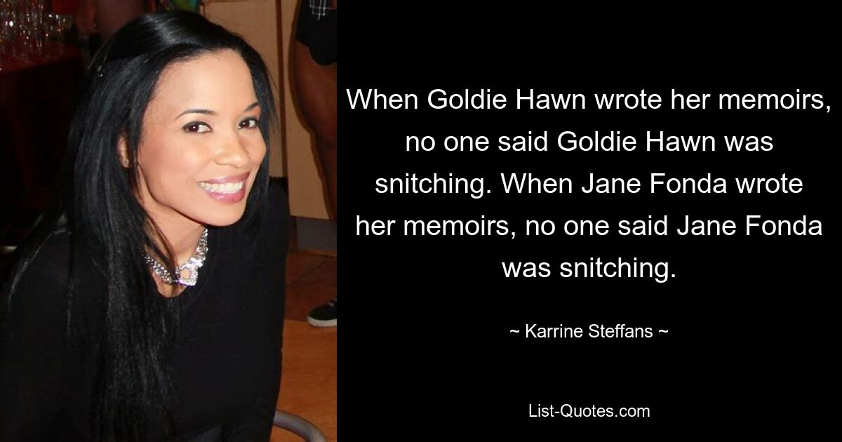 When Goldie Hawn wrote her memoirs, no one said Goldie Hawn was snitching. When Jane Fonda wrote her memoirs, no one said Jane Fonda was snitching. — © Karrine Steffans