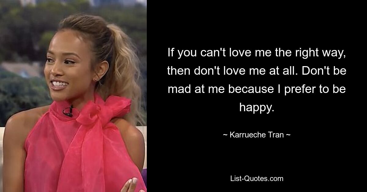 If you can't love me the right way, then don't love me at all. Don't be mad at me because I prefer to be happy. — © Karrueche Tran