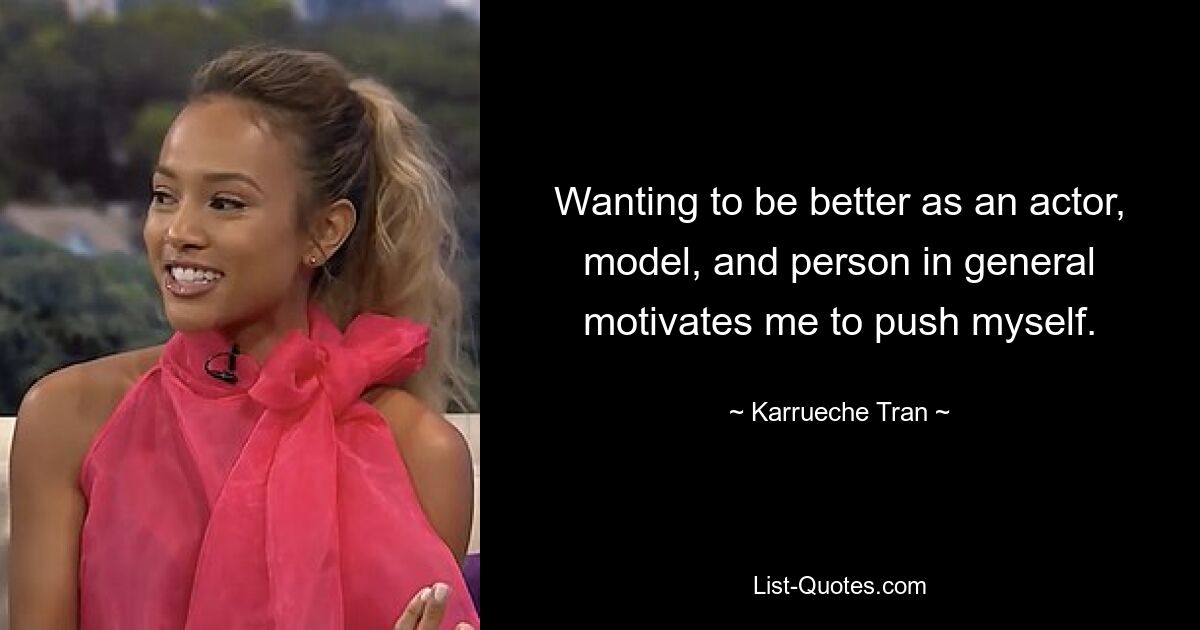 Wanting to be better as an actor, model, and person in general motivates me to push myself. — © Karrueche Tran