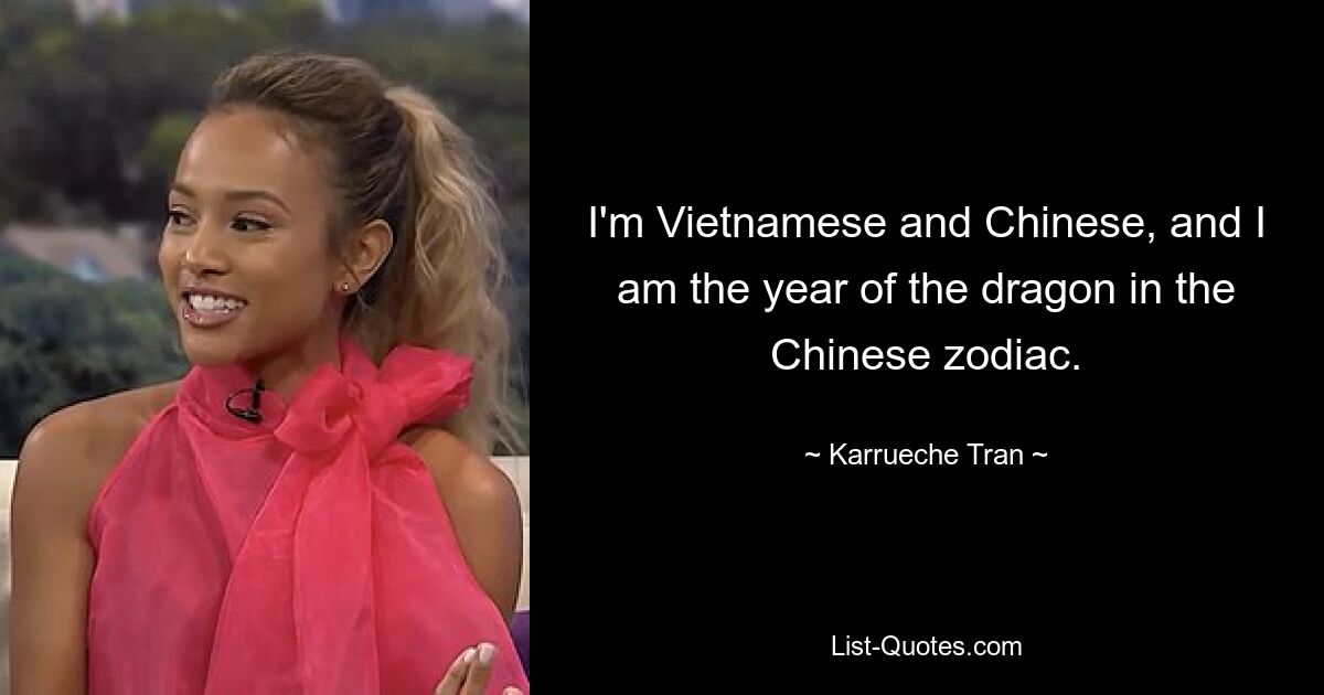 I'm Vietnamese and Chinese, and I am the year of the dragon in the Chinese zodiac. — © Karrueche Tran