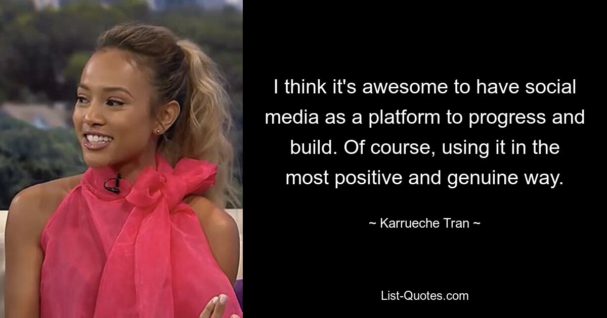 I think it's awesome to have social media as a platform to progress and build. Of course, using it in the most positive and genuine way. — © Karrueche Tran