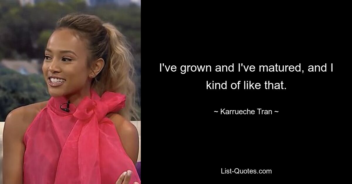 I've grown and I've matured, and I kind of like that. — © Karrueche Tran