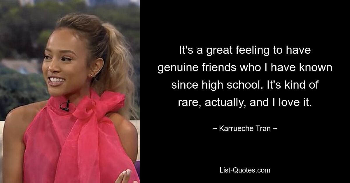 It's a great feeling to have genuine friends who I have known since high school. It's kind of rare, actually, and I love it. — © Karrueche Tran