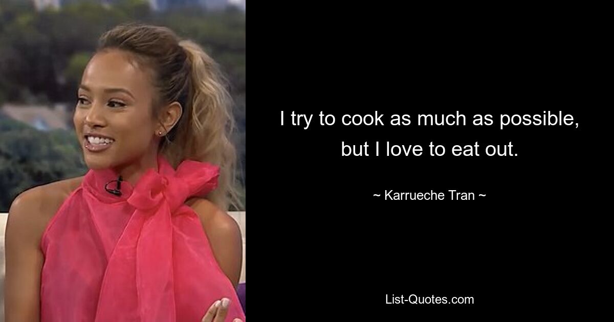 I try to cook as much as possible, but I love to eat out. — © Karrueche Tran