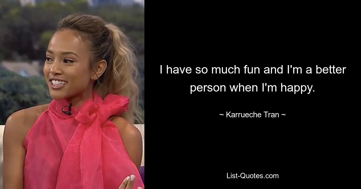 I have so much fun and I'm a better person when I'm happy. — © Karrueche Tran