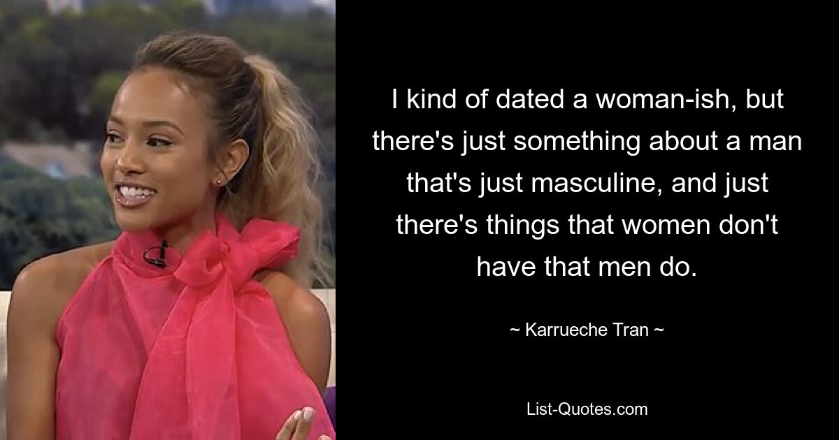 I kind of dated a woman-ish, but there's just something about a man that's just masculine, and just there's things that women don't have that men do. — © Karrueche Tran