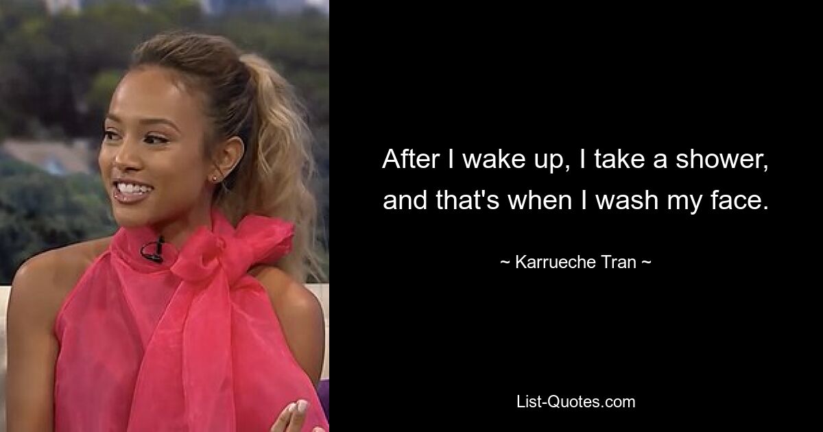 After I wake up, I take a shower, and that's when I wash my face. — © Karrueche Tran