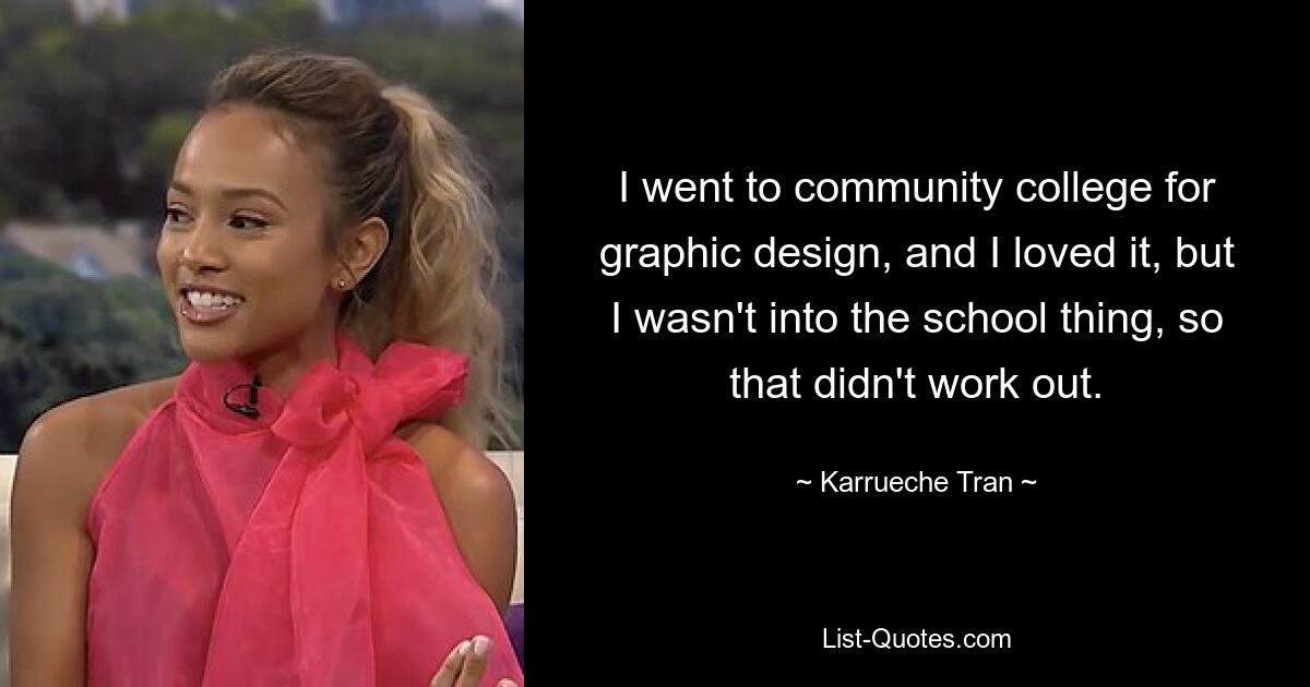 I went to community college for graphic design, and I loved it, but I wasn't into the school thing, so that didn't work out. — © Karrueche Tran