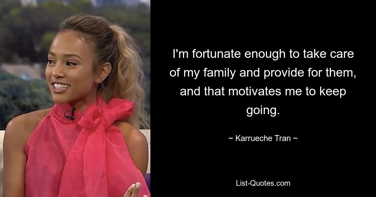 I'm fortunate enough to take care of my family and provide for them, and that motivates me to keep going. — © Karrueche Tran