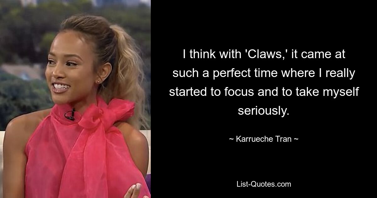 I think with 'Claws,' it came at such a perfect time where I really started to focus and to take myself seriously. — © Karrueche Tran