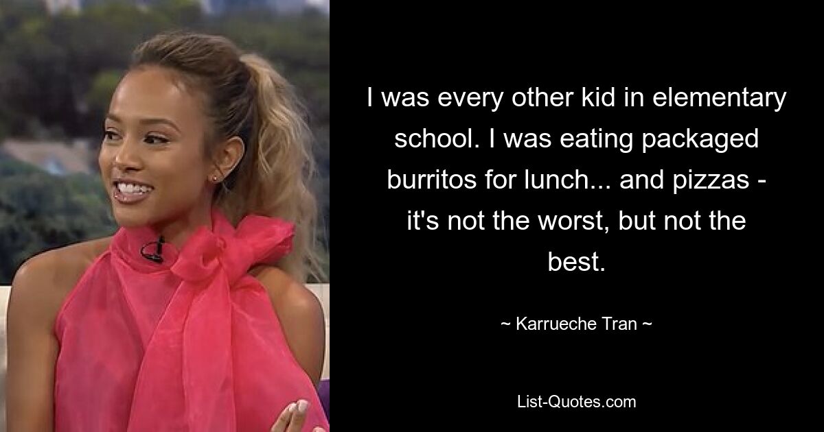 I was every other kid in elementary school. I was eating packaged burritos for lunch... and pizzas - it's not the worst, but not the best. — © Karrueche Tran