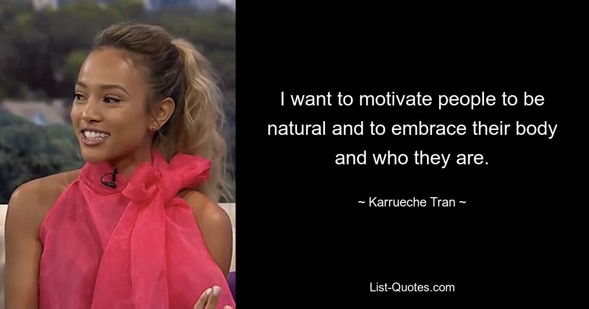 I want to motivate people to be natural and to embrace their body and who they are. — © Karrueche Tran