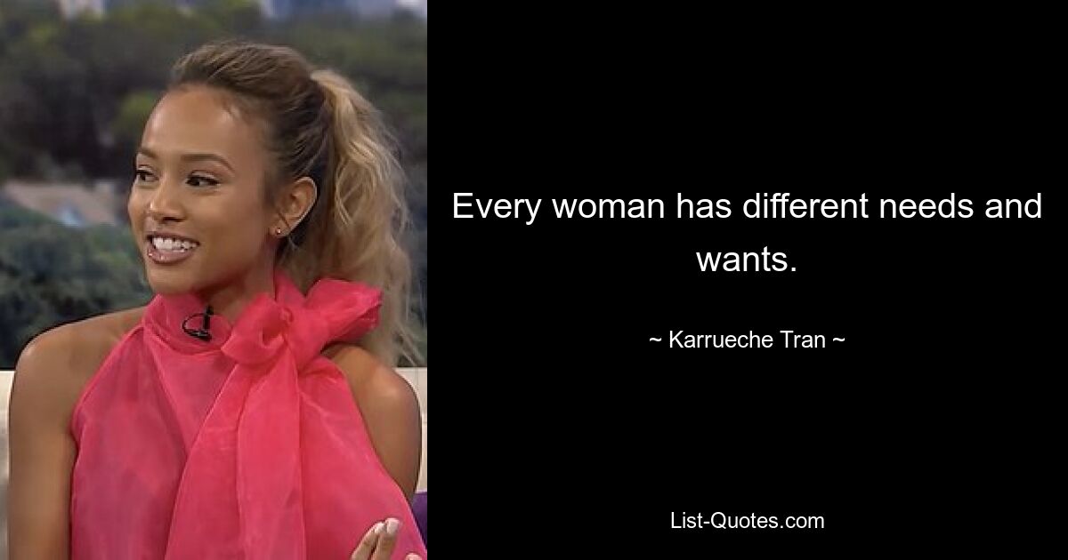 Every woman has different needs and wants. — © Karrueche Tran