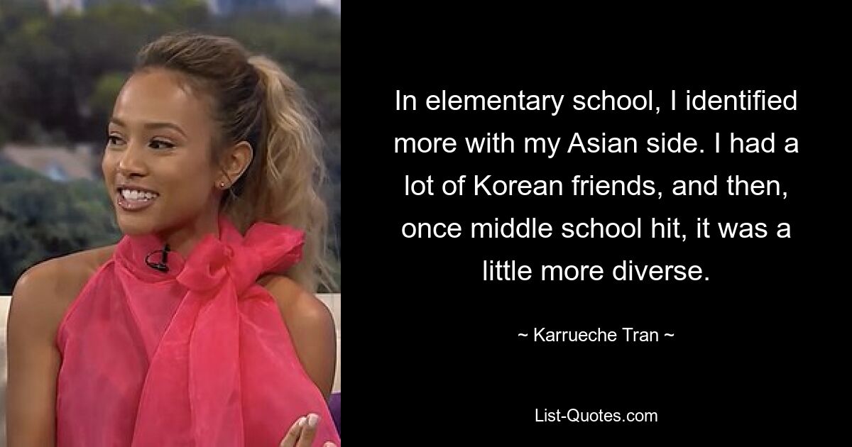 In elementary school, I identified more with my Asian side. I had a lot of Korean friends, and then, once middle school hit, it was a little more diverse. — © Karrueche Tran