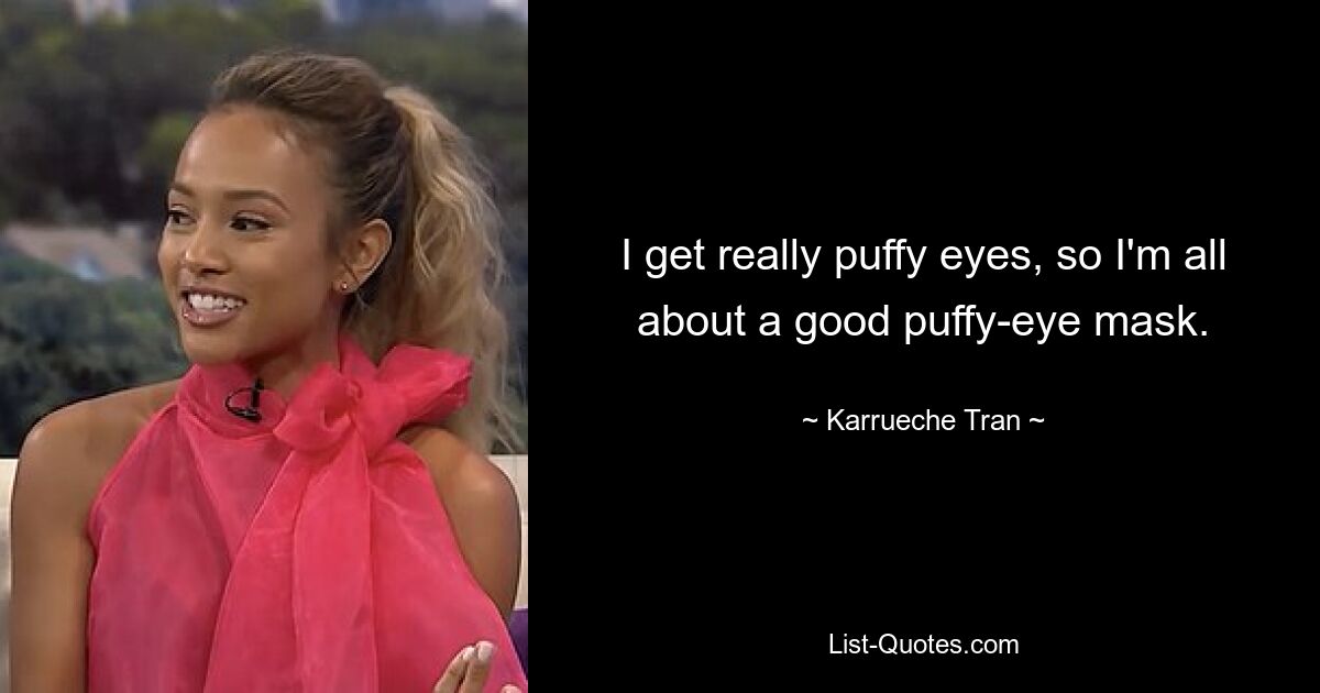 I get really puffy eyes, so I'm all about a good puffy-eye mask. — © Karrueche Tran