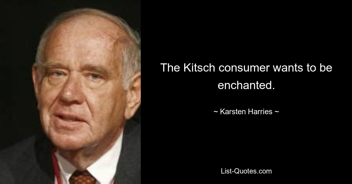 The Kitsch consumer wants to be enchanted. — © Karsten Harries