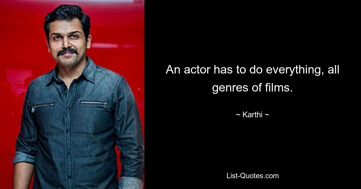 An actor has to do everything, all genres of films. — © Karthi