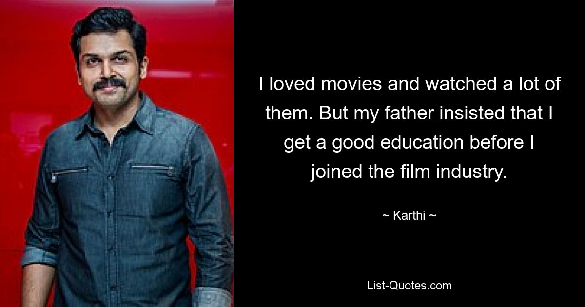 I loved movies and watched a lot of them. But my father insisted that I get a good education before I joined the film industry. — © Karthi