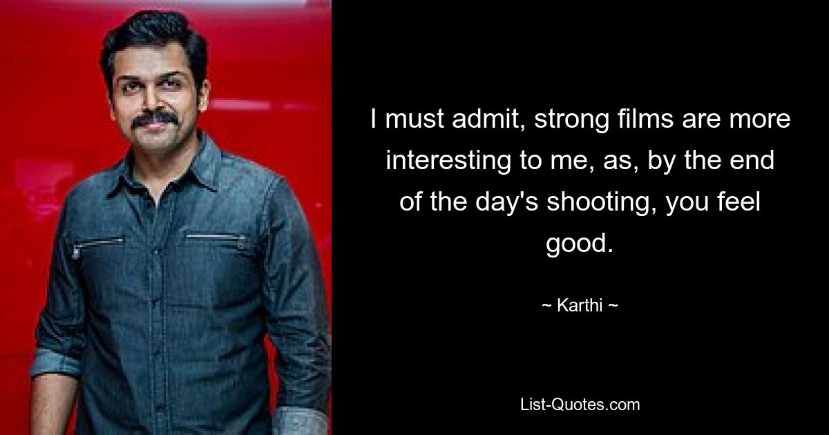 I must admit, strong films are more interesting to me, as, by the end of the day's shooting, you feel good. — © Karthi